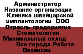 Администратор › Название организации ­ Клиника швейцарской имплантологии, ООО › Отрасль предприятия ­ Стоматология › Минимальный оклад ­ 30 000 - Все города Работа » Вакансии   . Башкортостан респ.,Баймакский р-н